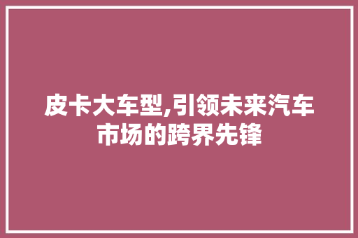 皮卡大车型,引领未来汽车市场的跨界先锋