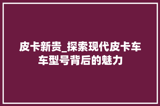 皮卡新贵_探索现代皮卡车车型号背后的魅力