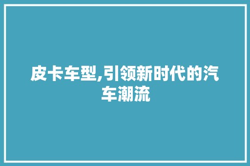 皮卡车型,引领新时代的汽车潮流