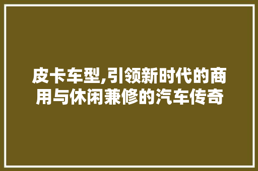 皮卡车型,引领新时代的商用与休闲兼修的汽车传奇