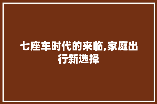 七座车时代的来临,家庭出行新选择