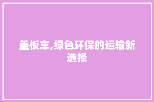 盖板车,绿色环保的运输新选择