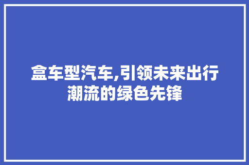 盒车型汽车,引领未来出行潮流的绿色先锋