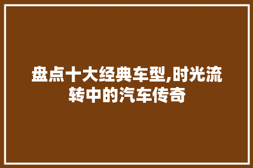 盘点十大经典车型,时光流转中的汽车传奇