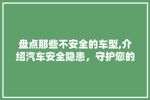盘点那些不安全的车型,介绍汽车安全隐患，守护您的行车安全