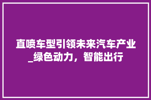 直喷车型引领未来汽车产业_绿色动力，智能出行