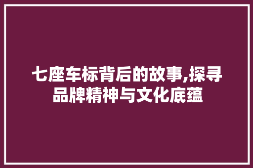 七座车标背后的故事,探寻品牌精神与文化底蕴