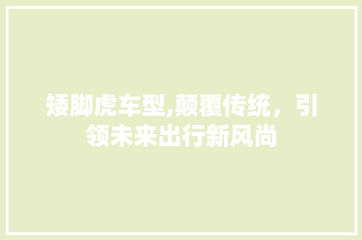 矮脚虎车型,颠覆传统，引领未来出行新风尚