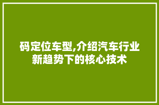 码定位车型,介绍汽车行业新趋势下的核心技术
