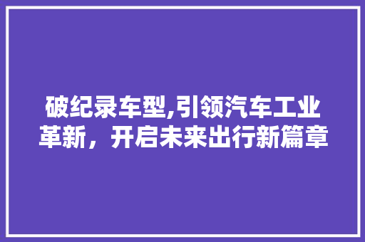 破纪录车型,引领汽车工业革新，开启未来出行新篇章