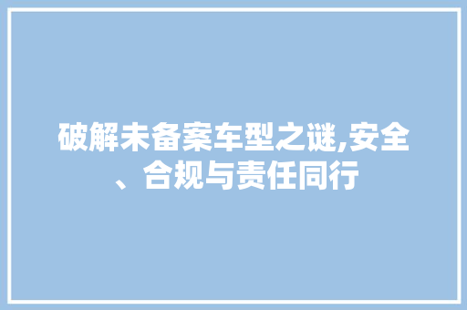 破解未备案车型之谜,安全、合规与责任同行