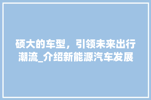 硕大的车型，引领未来出行潮流_介绍新能源汽车发展新趋势