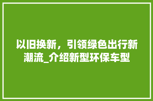 以旧换新，引领绿色出行新潮流_介绍新型环保车型 车身配件
