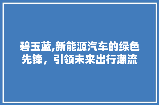 碧玉蓝,新能源汽车的绿色先锋，引领未来出行潮流