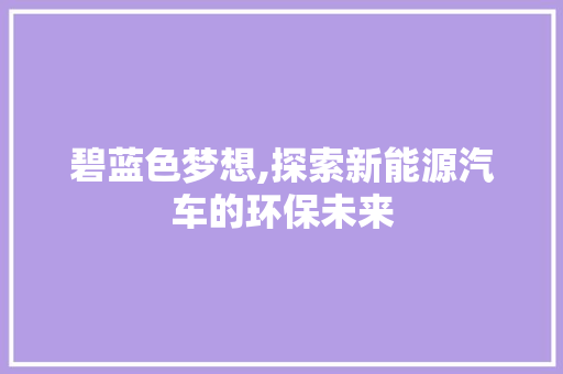 碧蓝色梦想,探索新能源汽车的环保未来