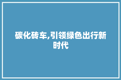 碳化砖车,引领绿色出行新时代 新款车型