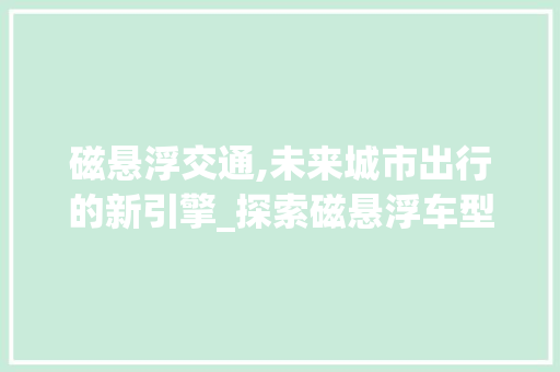 磁悬浮交通,未来城市出行的新引擎_探索磁悬浮车型的发展与应用