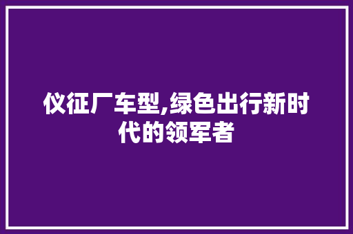 仪征厂车型,绿色出行新时代的领军者