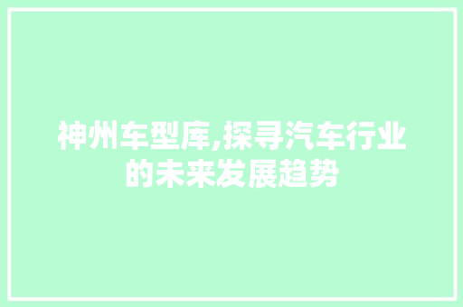 神州车型库,探寻汽车行业的未来发展趋势