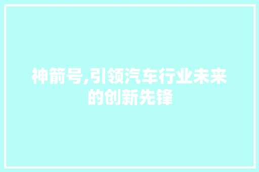 神箭号,引领汽车行业未来的创新先锋