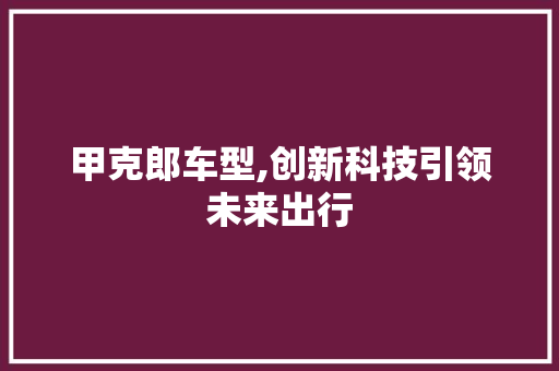 甲克郎车型,创新科技引领未来出行
