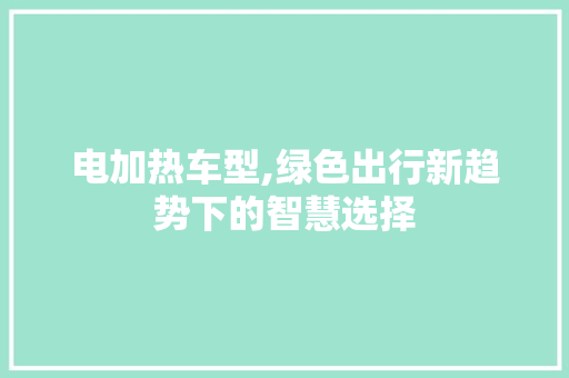 电加热车型,绿色出行新趋势下的智慧选择