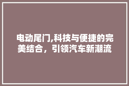 电动尾门,科技与便捷的完美结合，引领汽车新潮流