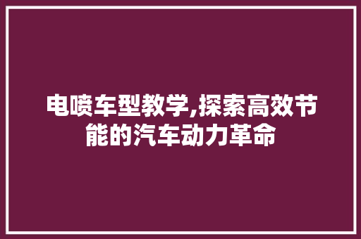 电喷车型教学,探索高效节能的汽车动力革命