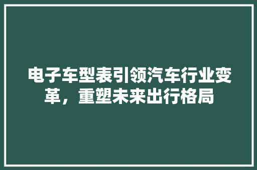 电子车型表引领汽车行业变革，重塑未来出行格局
