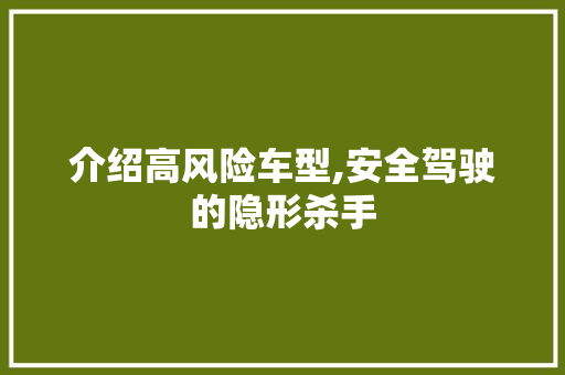 介绍高风险车型,安全驾驶的隐形杀手 新款车型