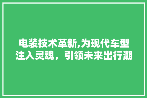 电装技术革新,为现代车型注入灵魂，引领未来出行潮流