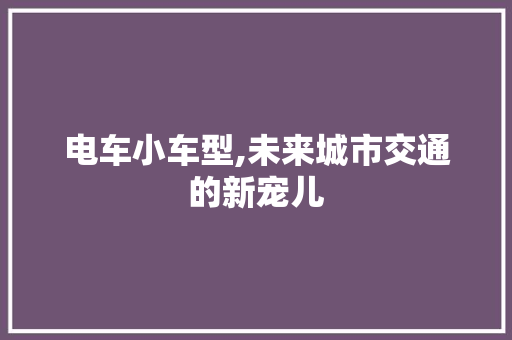 电车小车型,未来城市交通的新宠儿