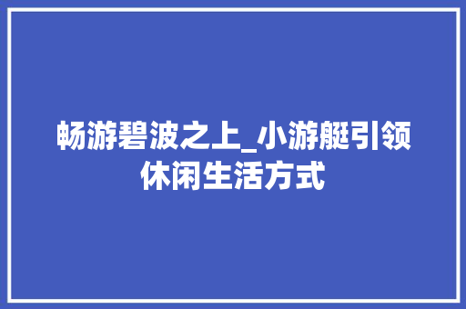 畅游碧波之上_小游艇引领休闲生活方式