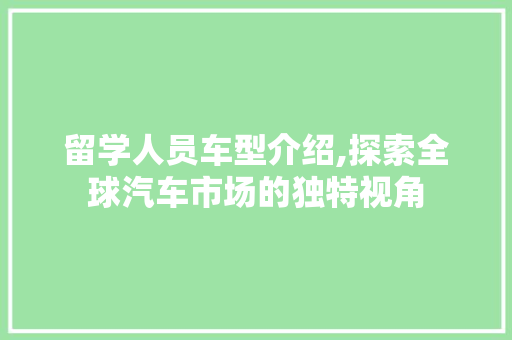 留学人员车型介绍,探索全球汽车市场的独特视角