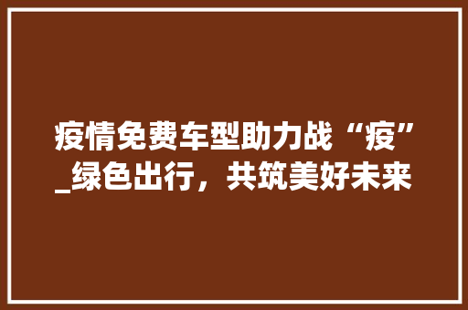 疫情免费车型助力战“疫”_绿色出行，共筑美好未来