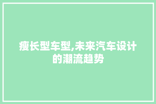 瘦长型车型,未来汽车设计的潮流趋势 蓄电池配件