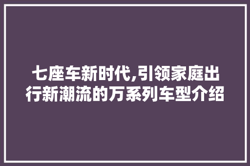 七座车新时代,引领家庭出行新潮流的万系列车型介绍