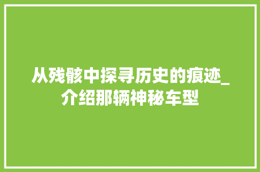 从残骸中探寻历史的痕迹_介绍那辆神秘车型