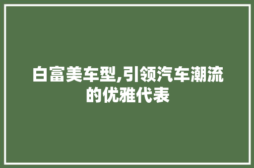 白富美车型,引领汽车潮流的优雅代表