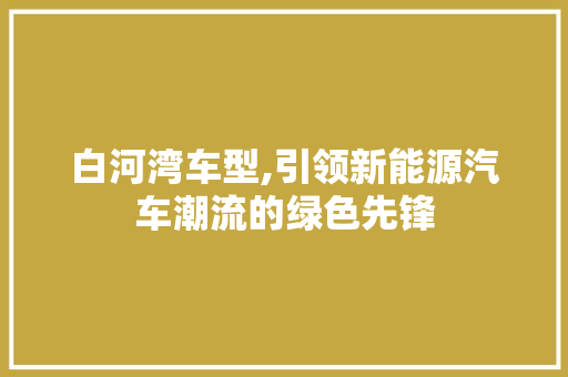 白河湾车型,引领新能源汽车潮流的绿色先锋