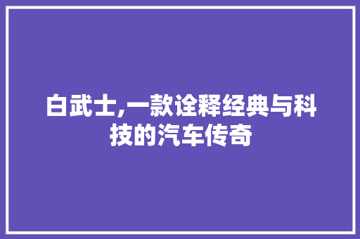 白武士,一款诠释经典与科技的汽车传奇
