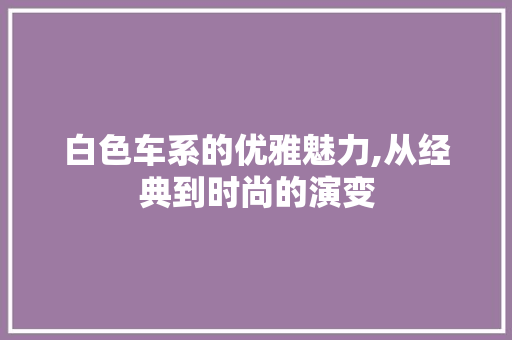 白色车系的优雅魅力,从经典到时尚的演变