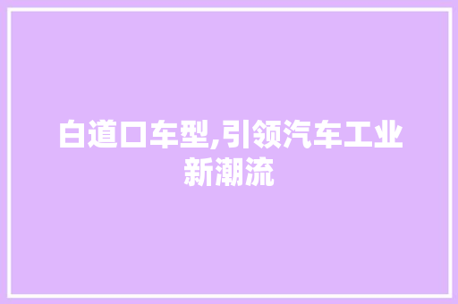 白道口车型,引领汽车工业新潮流