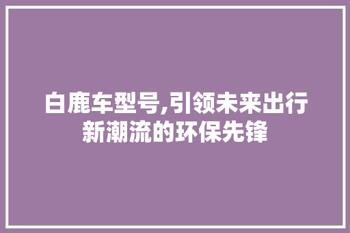 白鹿车型号,引领未来出行新潮流的环保先锋 车身配件