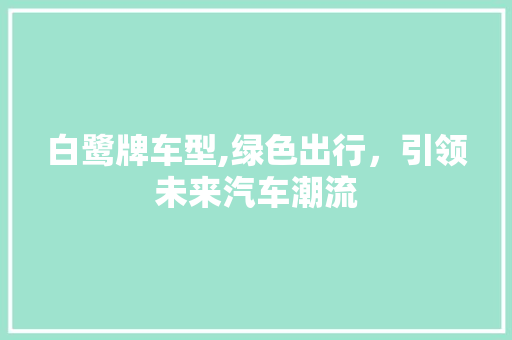 白鹭牌车型,绿色出行，引领未来汽车潮流 变速箱配件