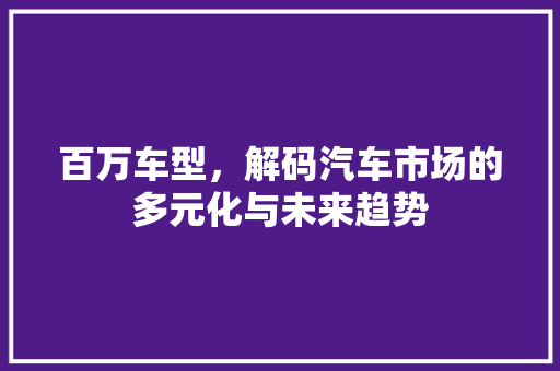 百万车型，解码汽车市场的多元化与未来趋势