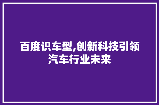 百度识车型,创新科技引领汽车行业未来