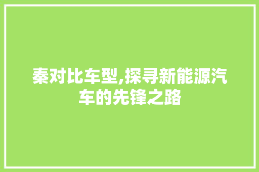 秦对比车型,探寻新能源汽车的先锋之路