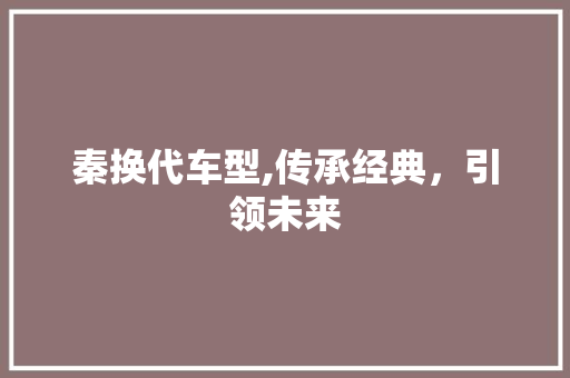 秦换代车型,传承经典，引领未来