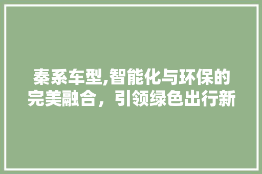 秦系车型,智能化与环保的完美融合，引领绿色出行新潮流